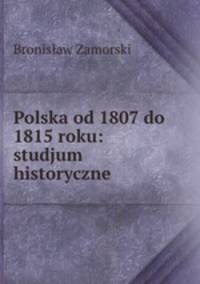 Polska od 1807 do 1815 roku: studjum historyczne