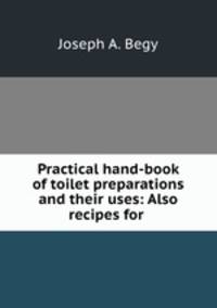 Practical hand-book of toilet preparations and their uses: Also recipes for .