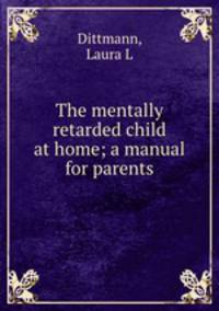 The mentally retarded child at home; a manual for parents