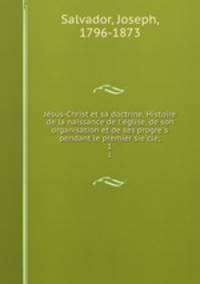 Jesus-Christ et sa doctrine. Histoire de la naissance de l`eglise, de son organisation et de ses progres pendant le premier siecle;. 1