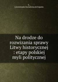 Na drodze do rozwizania sprawy Litwy historycznej : etapy polskiej myli politycznej