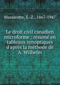 Le droit civil canadien microforme : rsum en tableaux synoptiques d`aprs la mthode de A. Wilhelm