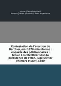 Contestation de l`lection de Berthier, mai 1878 microforme : enqute des ptitionnaires : tenue sic Berthier sous la prsidence de l`Hon. juge Olivier en mars et avril 1880