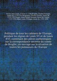 Politique de tous les cabinets de l`Europe, pendant les rgnes de Louis XV et de Louis XVI; contenant des pices authentiques sur la correspondance secrette du comte de Broglie; un ouvrage sur la situation de toutes les puissances de l`Europe
