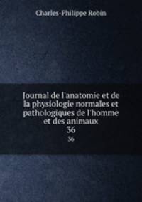 Journal de l`anatomie et de la physiologie normales et pathologiques de l`homme et des animaux. 36