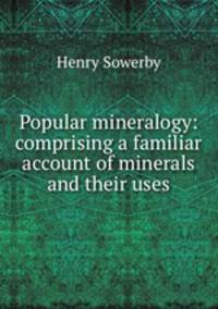 Popular mineralogy: comprising a familiar account of minerals and their uses