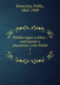 Polskie logos a ethos : roztrzsanie o znaczeniu i celu Polski. 1