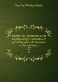 Journal de l`anatomie et de la physiologie normales et pathologiques de l`homme et des animaux. 27