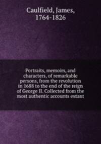 Portraits, memoirs, and characters, of remarkable persons, from the revolution in 1688 to the end of the reign of George II. Collected from the most authentic accounts extant