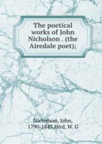 The poetical works of John Nicholson . (the Airedale poet);