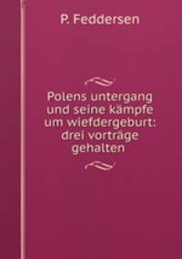 Polens untergang und seine kmpfe um wiefdergeburt: drei vortrge gehalten .
