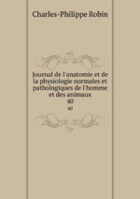 Journal de l`anatomie et de la physiologie normales et pathologiques de l`homme et des animaux. 40
