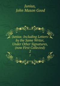 Junius: Including Letters by the Same Writer, Under Other Signatures, (now First Collected).. 2