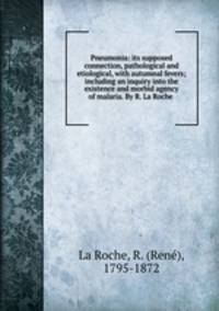 Pneumonia: its supposed connection, pathological and etiological, with autumnal fevers; including an inquiry into the existence and morbid agency of malaria. By R. La Roche
