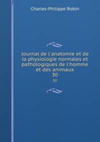 Journal de l`anatomie et de la physiologie normales et pathologiques de l`homme et des animaux. 30