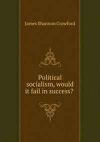 Political socialism, would it fail in success? .