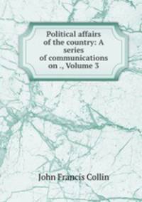 Political affairs of the country: A series of communications on ., Volume 3