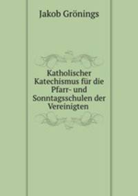 Katholischer Katechismus fr die Pfarr- und Sonntagsschulen der Vereinigten .