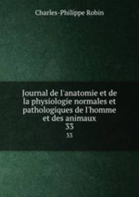 Journal de l`anatomie et de la physiologie normales et pathologiques de l`homme et des animaux. 33