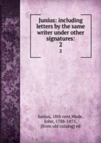 Junius: including letters by the same writer under other signatures:. 2