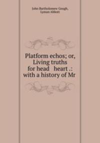 Platform echos; or, Living truths for head & heart .: with a history of Mr .
