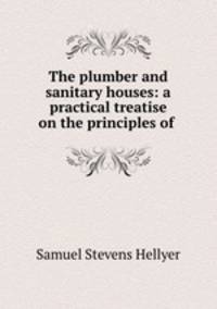 The plumber and sanitary houses: a practical treatise on the principles of .