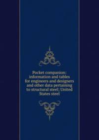 Pocket companion: information and tables for engineers and designers and other data pertaining to structural steel; United States steel