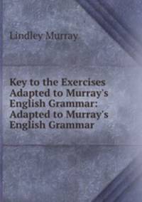 Key to the Exercises Adapted to Murray`s English Grammar: Adapted to Murray`s English Grammar .