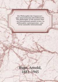 Die Philosophie der Gegenwart ; eine internationale Jahresbersicht. The philosophy of the present time ; an international annual review. La philosophie contemporaine ; une revue annuelle internationale.