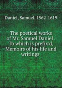 The poetical works of Mr. Samuel Daniel . To which is prefix`d, Memoirs of his life and writings