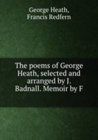 The poems of George Heath, selected and arranged by J. Badnall. Memoir by F .