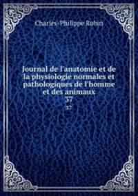 Journal de l`anatomie et de la physiologie normales et pathologiques de l`homme et des animaux. 37