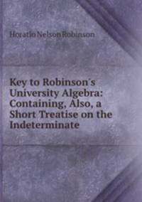 Key to Robinson`s University Algebra: Containing, Also, a Short Treatise on the Indeterminate .