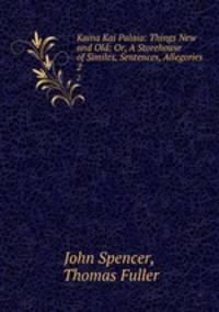 Kaina Kai Palaia: Things New and Old: Or, A Storehouse of Similes, Sentences, Allegories .. 2