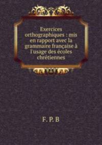 Exercices orthographiques : mis en rapport avec la grammaire franaise l`usage des coles chrtiennes