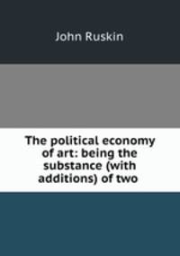 The political economy of art: being the substance (with additions) of two .