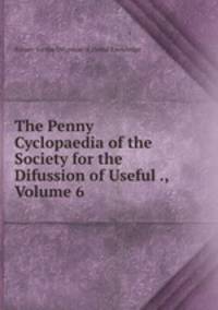 The Penny Cyclopaedia of the Society for the Difussion of Useful ., Volume 6