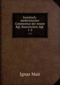 Juristisch-medicinischer Commentar der neuen Kgl. Bayerischen, Kgl .. 1-2