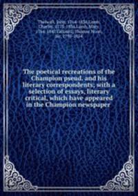 The poetical recreations of the Champion pseud. and his literary correspondents; with a selection of essays, literary & critical, which have appeared in the Champion newspaper