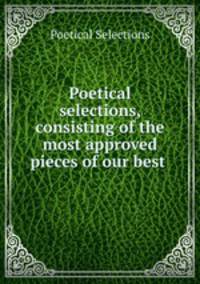 Poetical selections, consisting of the most approved pieces of our best .