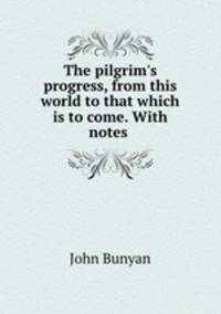 The pilgrim`s progress, from this world to that which is to come. With notes .
