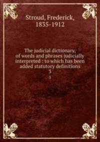 The judicial dictionary, of words and phrases judicially interpreted : to which has been added statutory definitions. 3