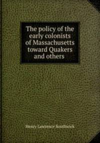 The policy of the early colonists of Massachusetts toward Quakers and others .