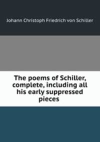 The poems of Schiller, complete, including all his early suppressed pieces .