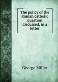 The policy of the Roman catholic question discussed, in a letter