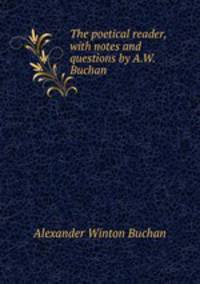 The poetical reader, with notes and questions by A.W. Buchan