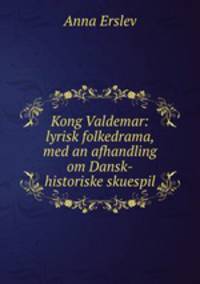 Kong Valdemar: lyrisk folkedrama, med an afhandling om Dansk-historiske skuespil