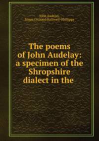 The poems of John Audelay: a specimen of the Shropshire dialect in the .