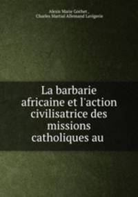 La barbarie africaine et l`action civilisatrice des missions catholiques au .