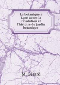 La botanique a Lyon avant la rvolution et l`histoire du jardin botanique .